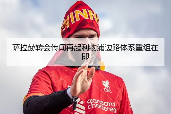 萨拉赫转会传闻再起利物浦边路体系重组在即